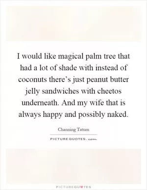 I would like magical palm tree that had a lot of shade with instead of coconuts there’s just peanut butter jelly sandwiches with cheetos underneath. And my wife that is always happy and possibly naked Picture Quote #1