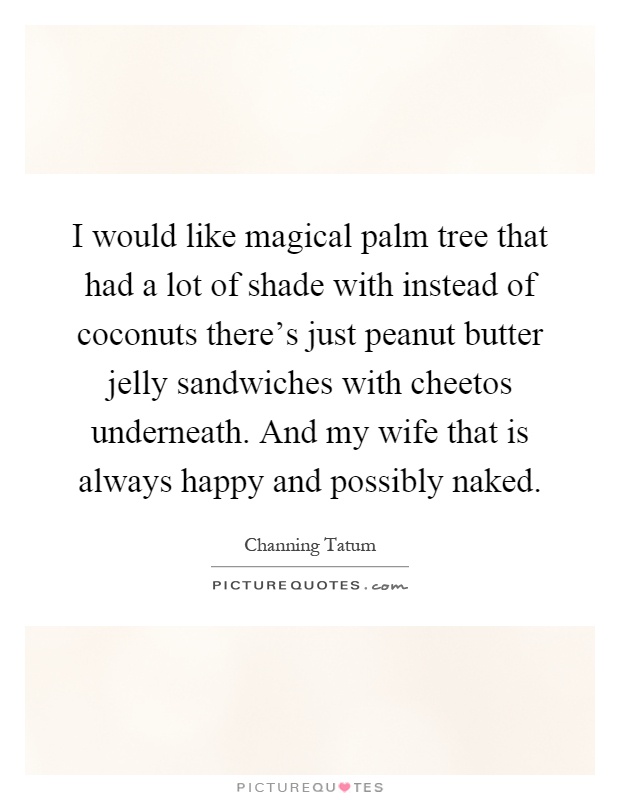 I would like magical palm tree that had a lot of shade with instead of coconuts there's just peanut butter jelly sandwiches with cheetos underneath. And my wife that is always happy and possibly naked Picture Quote #1