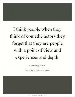 I think people when they think of comedic actors they forget that they are people with a point of view and experiences and depth Picture Quote #1