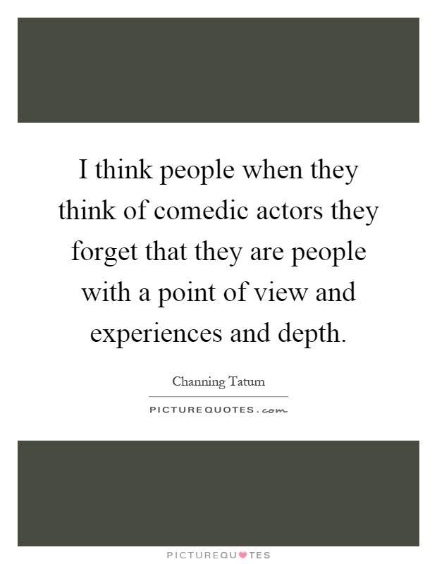 I think people when they think of comedic actors they forget that they are people with a point of view and experiences and depth Picture Quote #1