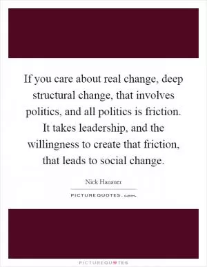 If you care about real change, deep structural change, that involves politics, and all politics is friction. It takes leadership, and the willingness to create that friction, that leads to social change Picture Quote #1