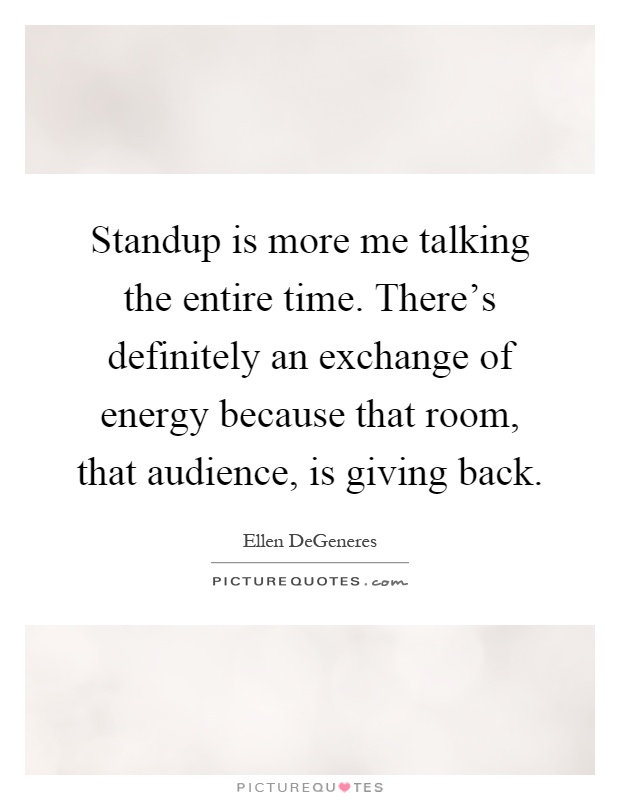 Standup is more me talking the entire time. There's definitely an exchange of energy because that room, that audience, is giving back Picture Quote #1