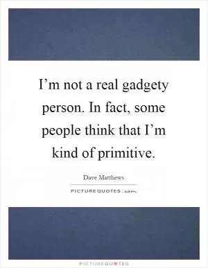 I’m not a real gadgety person. In fact, some people think that I’m kind of primitive Picture Quote #1