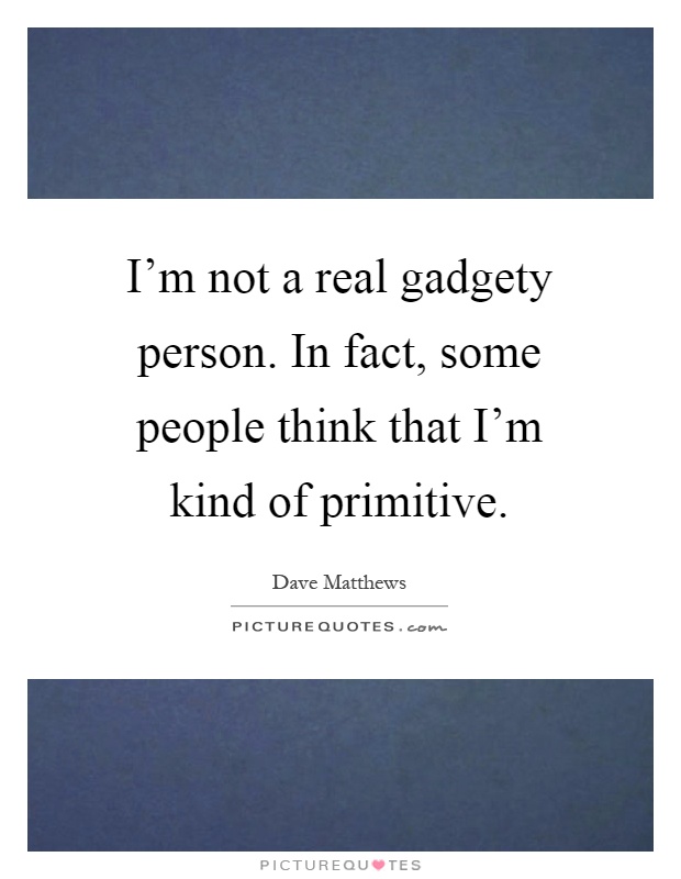 I'm not a real gadgety person. In fact, some people think that I'm kind of primitive Picture Quote #1