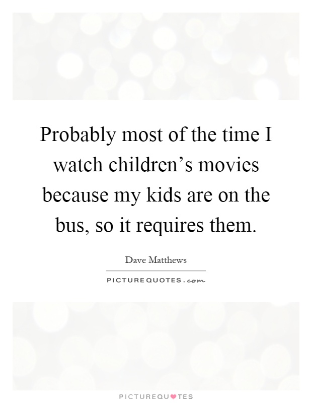 Probably most of the time I watch children's movies because my kids are on the bus, so it requires them Picture Quote #1