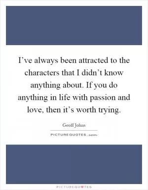 I’ve always been attracted to the characters that I didn’t know anything about. If you do anything in life with passion and love, then it’s worth trying Picture Quote #1