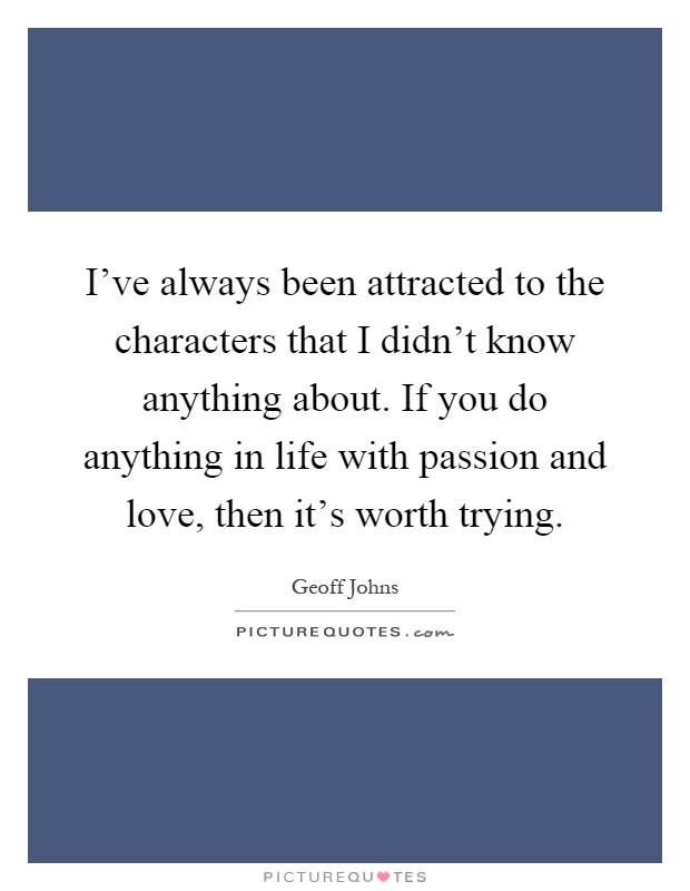 I've always been attracted to the characters that I didn't know anything about. If you do anything in life with passion and love, then it's worth trying Picture Quote #1