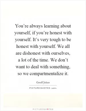 You’re always learning about yourself, if you’re honest with yourself. It’s very tough to be honest with yourself. We all are dishonest with ourselves, a lot of the time. We don’t want to deal with something, so we compartmentalize it Picture Quote #1