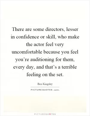 There are some directors, lesser in confidence or skill, who make the actor feel very uncomfortable because you feel you’re auditioning for them, every day, and that’s a terrible feeling on the set Picture Quote #1