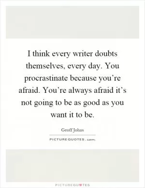 I think every writer doubts themselves, every day. You procrastinate because you’re afraid. You’re always afraid it’s not going to be as good as you want it to be Picture Quote #1