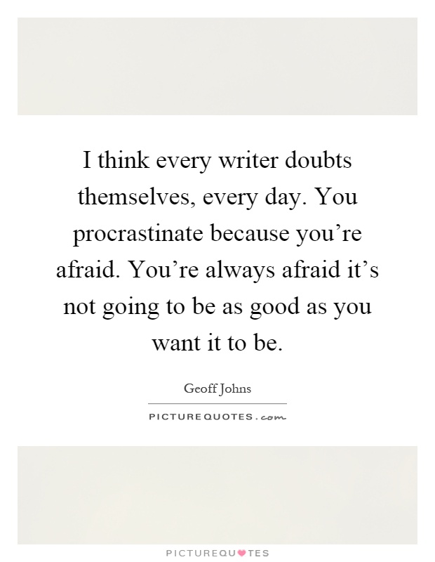 I think every writer doubts themselves, every day. You procrastinate because you're afraid. You're always afraid it's not going to be as good as you want it to be Picture Quote #1