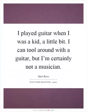 I played guitar when I was a kid, a little bit. I can tool around with a guitar, but I’m certainly not a musician Picture Quote #1