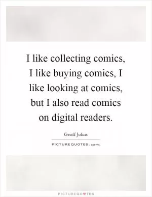 I like collecting comics, I like buying comics, I like looking at comics, but I also read comics on digital readers Picture Quote #1