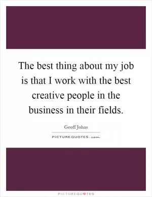 The best thing about my job is that I work with the best creative people in the business in their fields Picture Quote #1