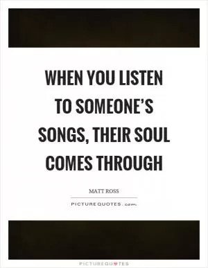 When you listen to someone’s songs, their soul comes through Picture Quote #1