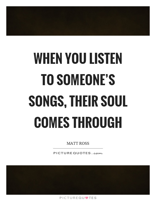 When you listen to someone's songs, their soul comes through Picture Quote #1