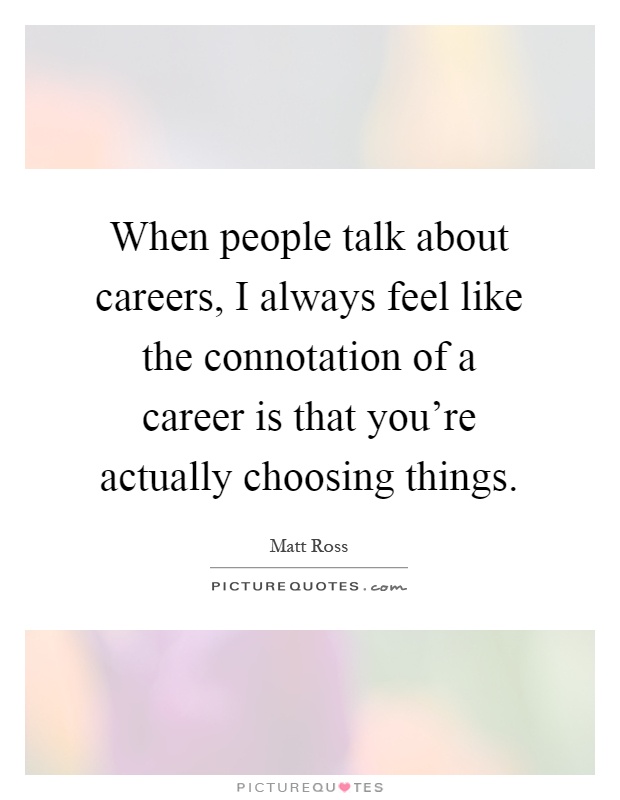 When people talk about careers, I always feel like the connotation of a career is that you're actually choosing things Picture Quote #1