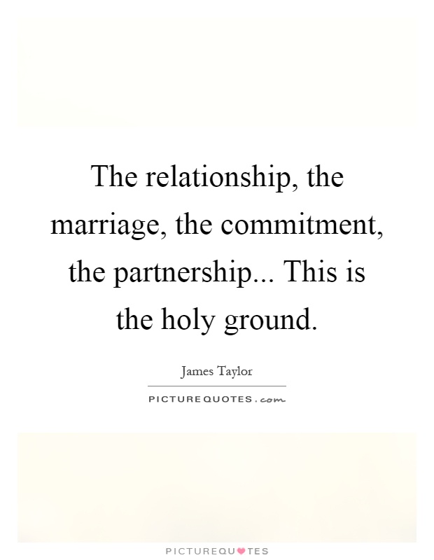 The relationship, the marriage, the commitment, the partnership... This is the holy ground Picture Quote #1