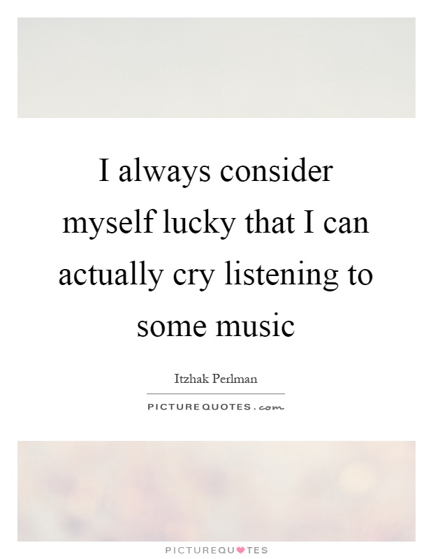 I always consider myself lucky that I can actually cry listening to some music Picture Quote #1