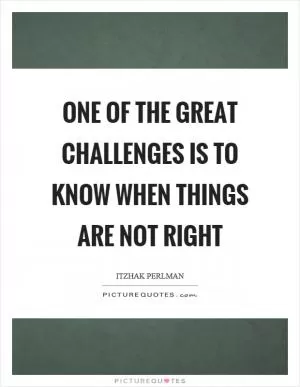 One of the great challenges is to know when things are not right Picture Quote #1