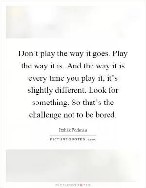 Don’t play the way it goes. Play the way it is. And the way it is every time you play it, it’s slightly different. Look for something. So that’s the challenge not to be bored Picture Quote #1
