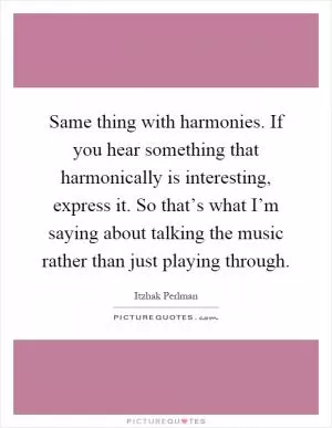 Same thing with harmonies. If you hear something that harmonically is interesting, express it. So that’s what I’m saying about talking the music rather than just playing through Picture Quote #1