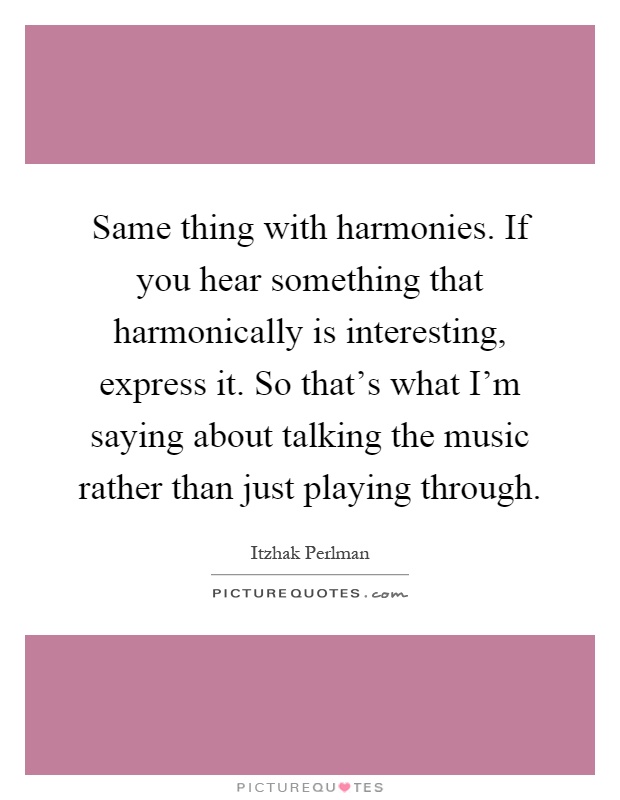 Same thing with harmonies. If you hear something that harmonically is interesting, express it. So that's what I'm saying about talking the music rather than just playing through Picture Quote #1