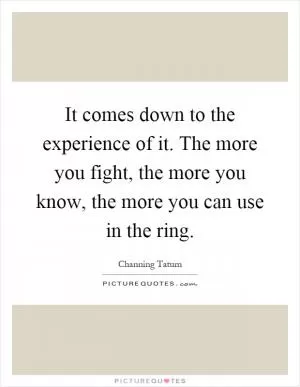 It comes down to the experience of it. The more you fight, the more you know, the more you can use in the ring Picture Quote #1