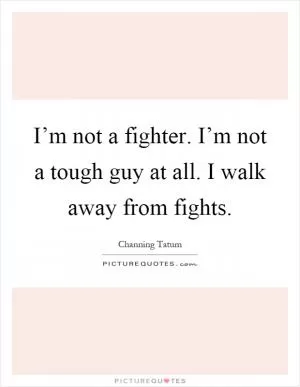 I’m not a fighter. I’m not a tough guy at all. I walk away from fights Picture Quote #1