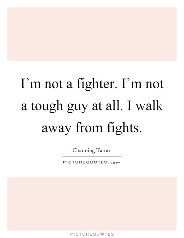 I'm not a fighter. I'm not a tough guy at all. I walk away from fights Picture Quote #1