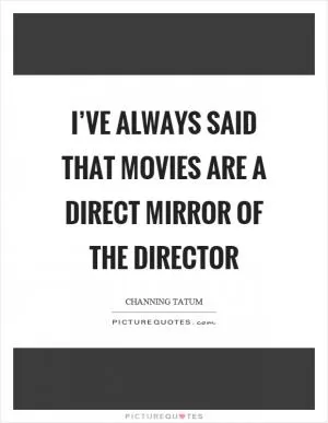 I’ve always said that movies are a direct mirror of the director Picture Quote #1