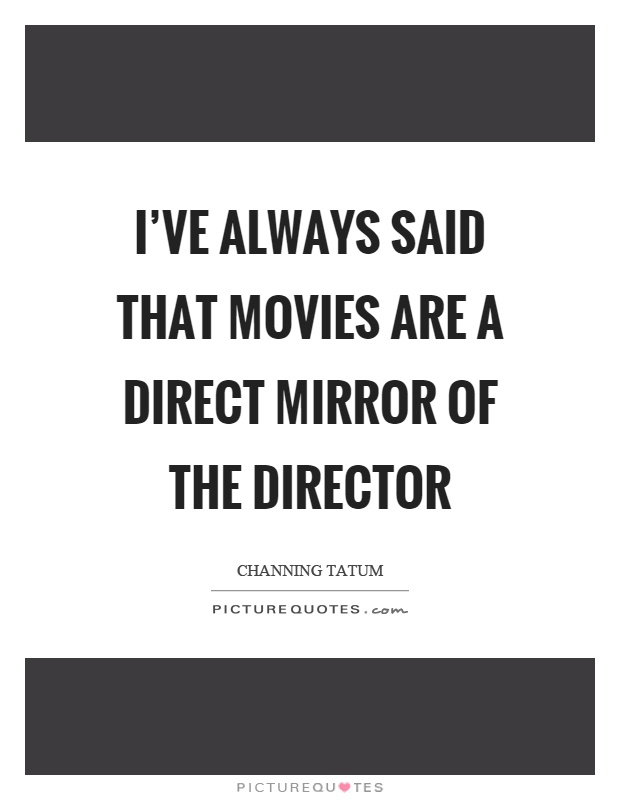 I've always said that movies are a direct mirror of the director Picture Quote #1