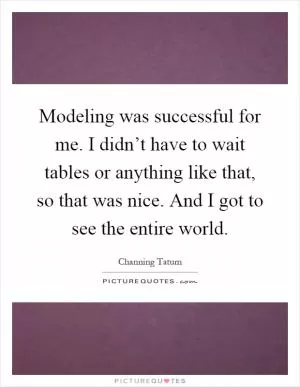 Modeling was successful for me. I didn’t have to wait tables or anything like that, so that was nice. And I got to see the entire world Picture Quote #1