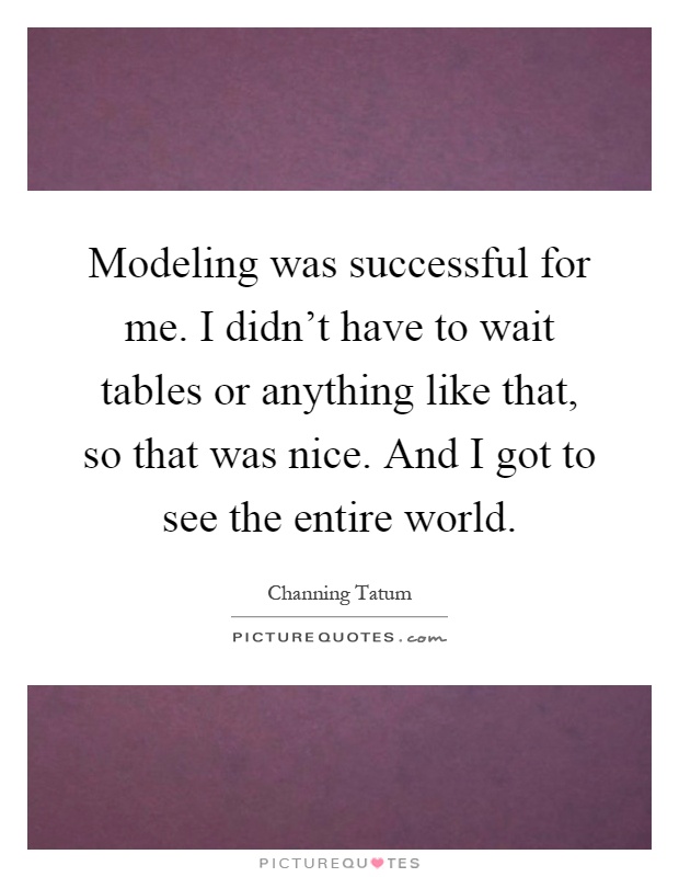 Modeling was successful for me. I didn't have to wait tables or anything like that, so that was nice. And I got to see the entire world Picture Quote #1