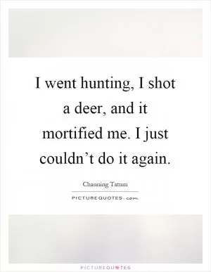 I went hunting, I shot a deer, and it mortified me. I just couldn’t do it again Picture Quote #1