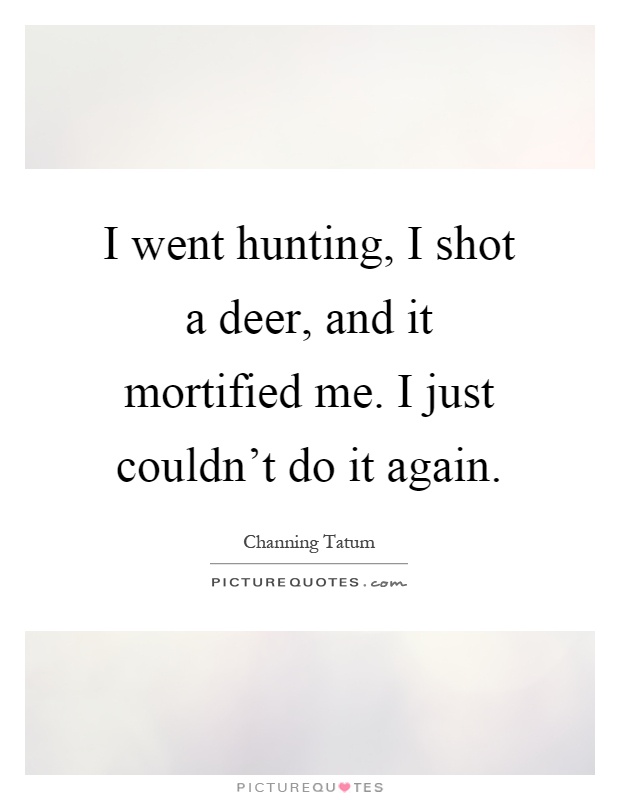 I went hunting, I shot a deer, and it mortified me. I just couldn't do it again Picture Quote #1