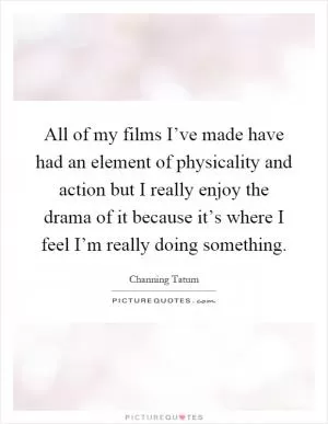 All of my films I’ve made have had an element of physicality and action but I really enjoy the drama of it because it’s where I feel I’m really doing something Picture Quote #1