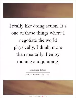 I really like doing action. It’s one of those things where I negotiate the world physically, I think, more than mentally. I enjoy running and jumping Picture Quote #1