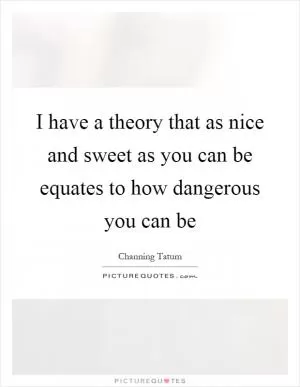 I have a theory that as nice and sweet as you can be equates to how dangerous you can be Picture Quote #1