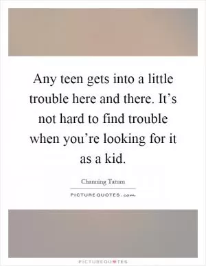 Any teen gets into a little trouble here and there. It’s not hard to find trouble when you’re looking for it as a kid Picture Quote #1