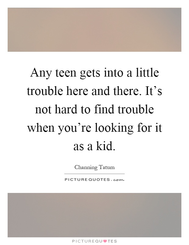 Any teen gets into a little trouble here and there. It's not hard to find trouble when you're looking for it as a kid Picture Quote #1