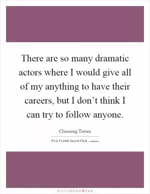 There are so many dramatic actors where I would give all of my anything to have their careers, but I don’t think I can try to follow anyone Picture Quote #1