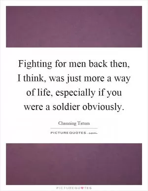 Fighting for men back then, I think, was just more a way of life, especially if you were a soldier obviously Picture Quote #1