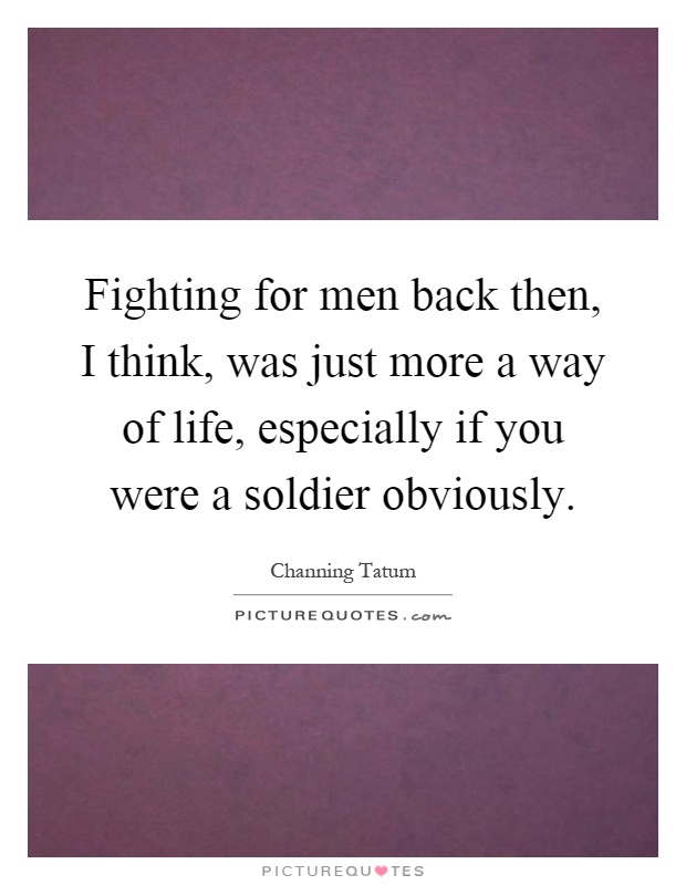 Fighting for men back then, I think, was just more a way of life, especially if you were a soldier obviously Picture Quote #1