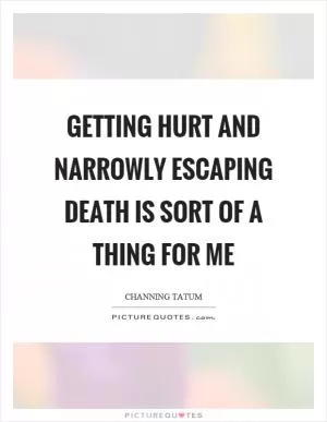 Getting hurt and narrowly escaping death is sort of a thing for me Picture Quote #1