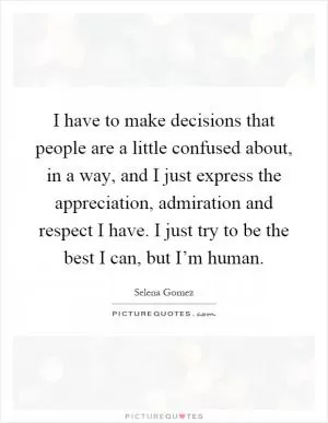 I have to make decisions that people are a little confused about, in a way, and I just express the appreciation, admiration and respect I have. I just try to be the best I can, but I’m human Picture Quote #1