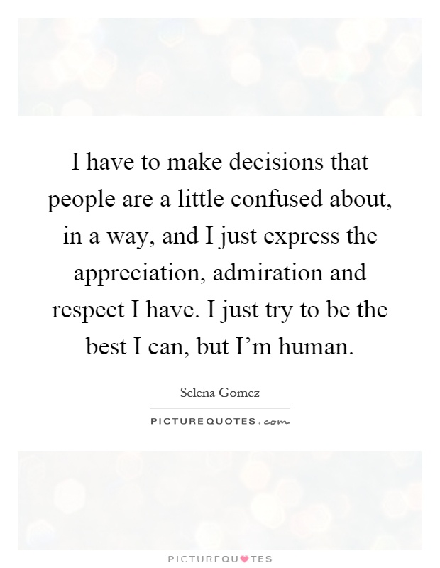 I have to make decisions that people are a little confused about, in a way, and I just express the appreciation, admiration and respect I have. I just try to be the best I can, but I'm human Picture Quote #1