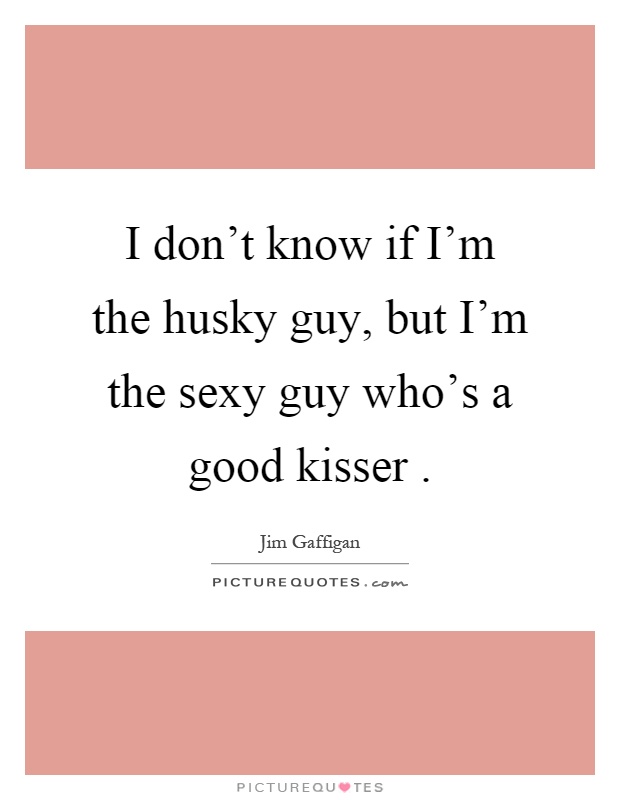 I don't know if I'm the husky guy, but I'm the sexy guy who's a good kisser Picture Quote #1