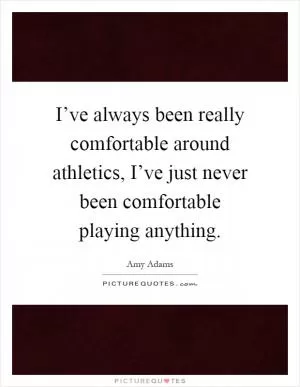 I’ve always been really comfortable around athletics, I’ve just never been comfortable playing anything Picture Quote #1