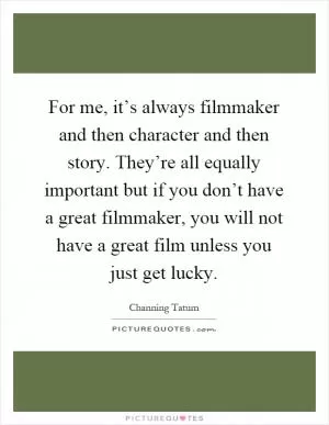 For me, it’s always filmmaker and then character and then story. They’re all equally important but if you don’t have a great filmmaker, you will not have a great film unless you just get lucky Picture Quote #1